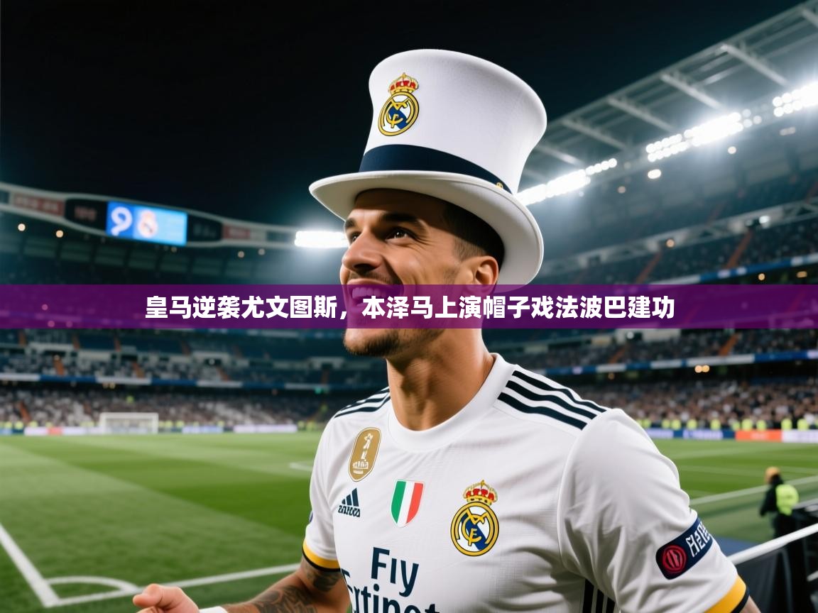 皇马逆袭尤文图斯，本泽马上演帽子戏法波巴建功