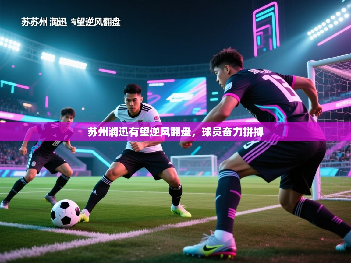 苏州润迅有望逆风翻盘，球员奋力拼搏